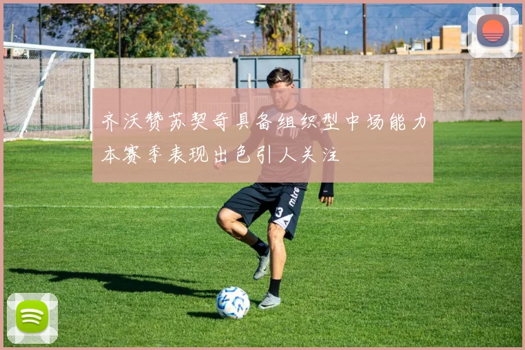 齐沃赞苏契奇具备组织型中场能力本赛季表现出色引人关注