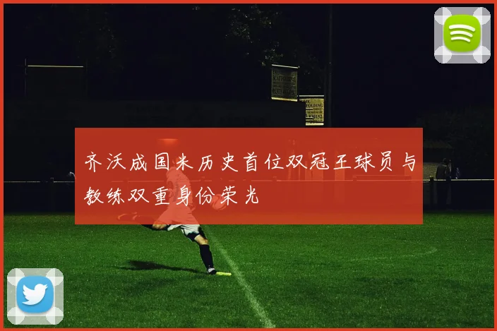 齐沃成国米历史首位双冠王球员与教练双重身份荣光