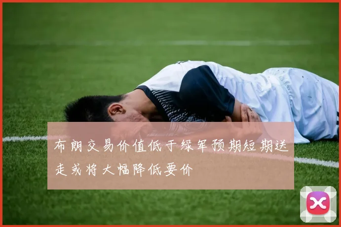 布朗交易价值低于绿军预期短期送走或将大幅降低要价