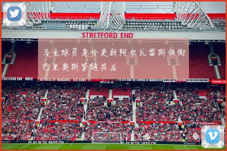 马竞球员身价更新阿尔瓦雷斯领衔巴里奥斯紧随其后
