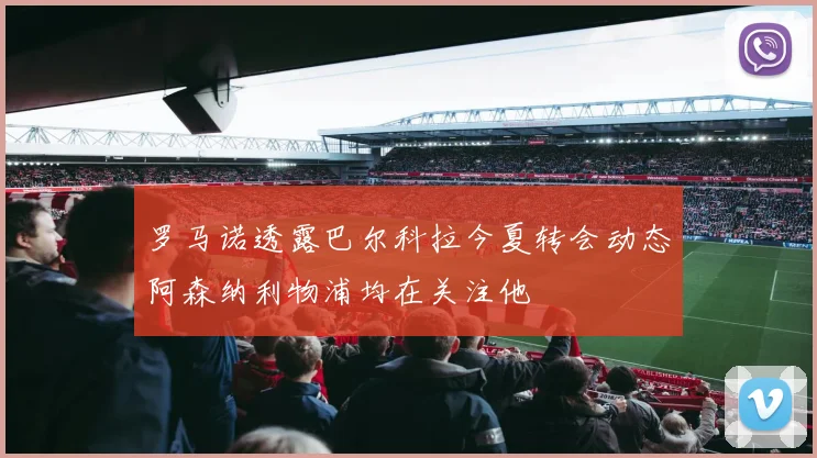 罗马诺透露巴尔科拉今夏转会动态阿森纳利物浦均在关注他