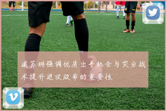 道苏姆强调优质出手机会与突分战术提升进攻效率的重要性