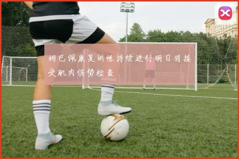 姆巴佩康复训练持续进行明日将接受肌肉伤势检查