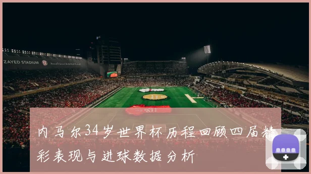 内马尔34岁世界杯历程回顾四届精彩表现与进球数据分析