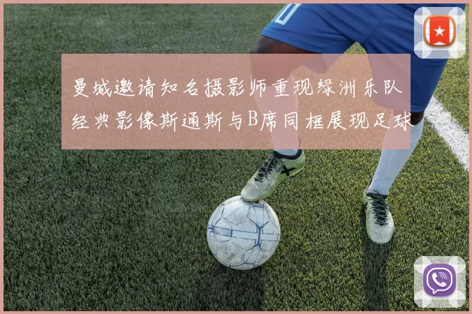 曼城邀请知名摄影师重现绿洲乐队经典影像斯通斯与B席同框展现足球魅力